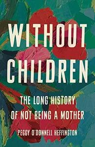 Without Children: The Long History of Not Being a Mother by Peggy O'Donnell Heffington