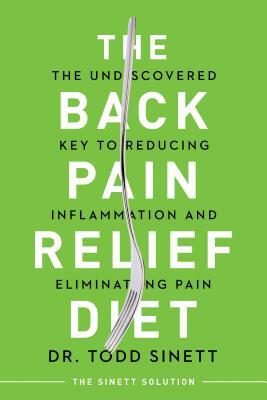 The Back Pain Relief Diet: The Undiscovered Key to Reducing Inflammation and Eliminating Pain by Todd Sinett