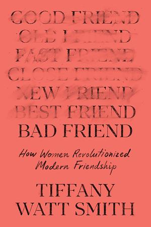 Bad Friend: How Women Revolutionized Modern Friendship by Tiffany Watt Smith