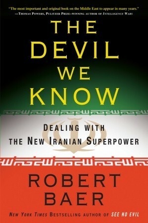 The Devil We Know: Dealing with the New Iranian Superpower by Robert B. Baer