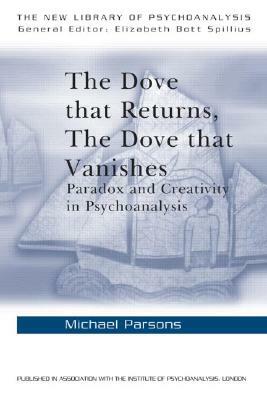 The Dove that Returns, The Dove that Vanishes: Paradox and Creativity in Psychoanalysis by Michael Parsons