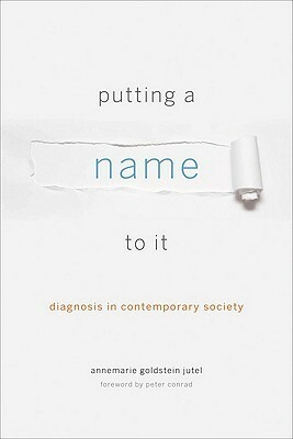 Putting a Name to It: Diagnosis in Contemporary Society by Peter Conrad, Annemarie Goldstein Jutel