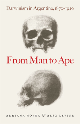 From Man to Ape: Darwinism in Argentina, 1870-1920 by Adriana Novoa, Alex Levine