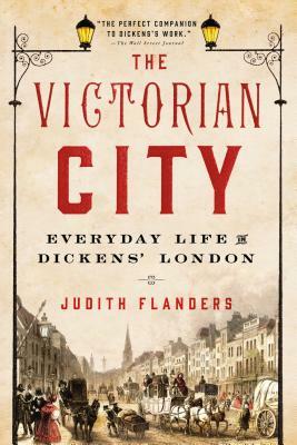 The Victorian City: Everyday Life in Dickens' London by Judith Flanders