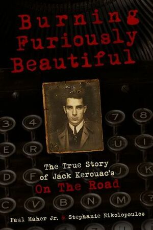 Burning Furiously Beautiful: The True Story of Jack Kerouac's On the Road by Stephanie Nikolopoulos, Paul Maher Jr.