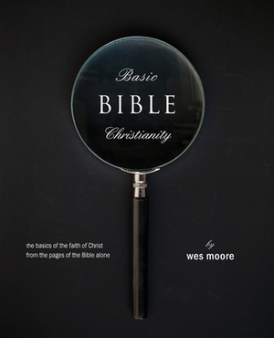 Basic Bible Christianity: The Basics of the Faith of Christ from the Pages of the Bible Alone by Wes Moore