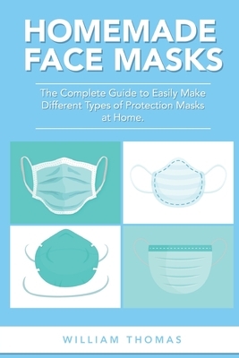 Homemade Face Masks: The Complete Guide to Easily Make Different Types of Protection Masks at Home. by William Thomas