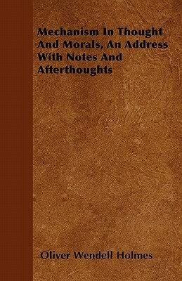 Mechanism In Thought And Morals, An Address With Notes And Afterthoughts by Oliver Wendell Holmes