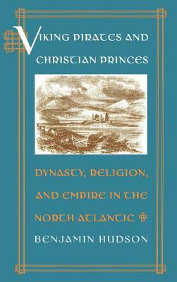 Viking Pirates and Christian Princes: Dynasty, Religion, and Empire in the North Atlantic by Benjamin Hudson