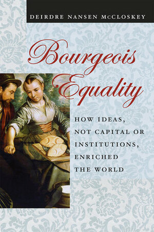 Bourgeois Equality: How Ideas, Not Capital or Institutions, Enriched the World by Deirdre N. McCloskey