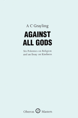 Against All Gods: Six Polemics on Religion and an Essay on Kindness by A.C. Grayling