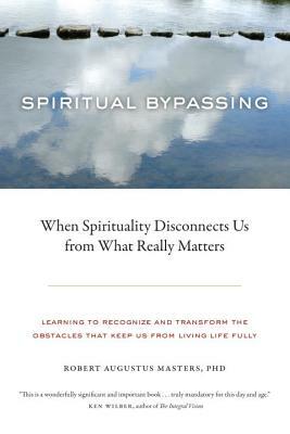 Spiritual Bypassing: When Spirituality Disconnects Us from What Really Matters by Robert Augustus Masters