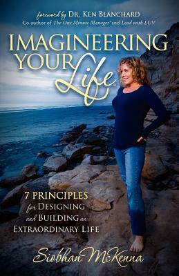 Imagineering Your Life: 7 Principles for Designing and Building an Extraordinary Life by Siobhan McKenna