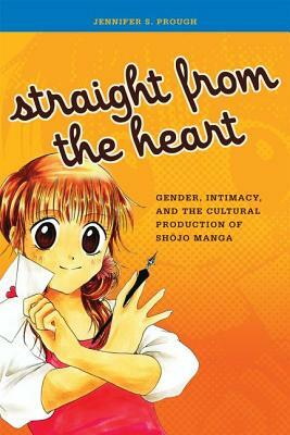 Straight from the Heart: Gender, Intimacy, and the Cultural Production of Shojo Manga by Jennifer S. Prough