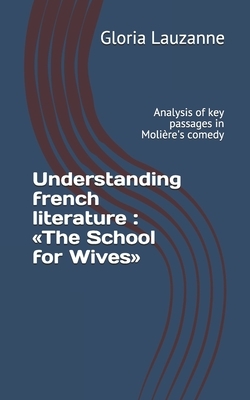 Understanding french literature: The School for Wives: Analysis of key passages in Molière's comedy by Gloria Lauzanne