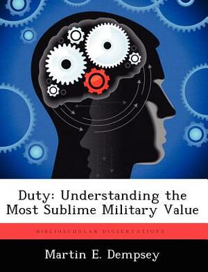 Duty: Understanding the Most Sublime Military Value by Martin E. Dempsey