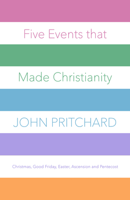 Five Events that Made Christianity: Christmas, Good Friday, Easter, Ascension and Pentecost by John Pritchard