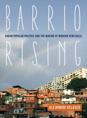 Barrio Rising: Urban Popular Politics and the Making of Modern Venezuela by Alejandro Velasco