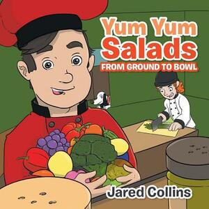 Yum Yum Salads: From Ground to Bowl by Jared Collins