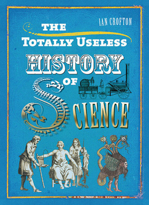 The Totally Useless History of Science: Cranks, Curiosities, Crazy Experiments and Wild Speculations by Ian Crofton