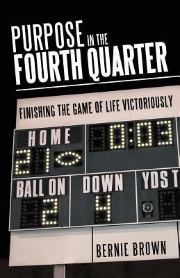 Purpose in the Fourth Quarter: Finishing the Game of Life Victoriously by Bernie Brown