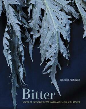 Bitter: A Taste of the World's Most Dangerous Flavor, with Recipes by Jennifer McLagan