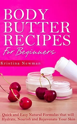 Body Butter Recipes For Beginners: Quick and Easy Natural Formulas that will Hydrate, Nourish and Rejuvenate Your Skin (Shea Body Butter) by Kristina Newman