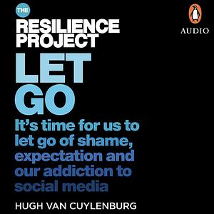 Let Go It's Time for Us to Let Go of Shame, Expectation and Our Addiction to Social Media by Hugh van Cuylenburg