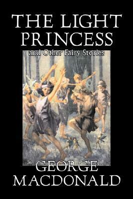 The Light Princess, And Other Tales Being The Complete Fairy Stories Of George Macdonald by George MacDonald