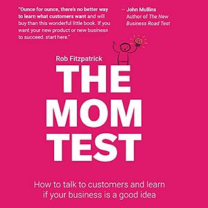 The Mom Test: How to talk to customers & learn if your business is a good idea when everyone is lying to you by Rob Fitzpatrick