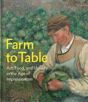 Farm to Table: Art, Food, and Identity in the Age of Impressionism by 