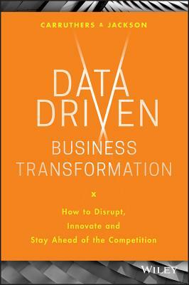 Data Driven Business Transformation: How to Disrupt, Innovate and Stay Ahead of the Competition by Caroline Carruthers, Peter Jackson