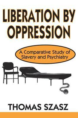 Liberation by Oppression: A Comparative Study of Slavery and Psychiatry by Thomas Szasz