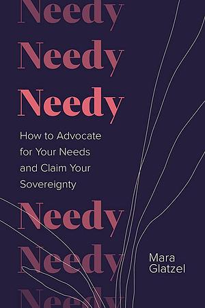 Needy: How to Advocate for Your Needs and Claim Your Sovereignty by Mara Glatzel