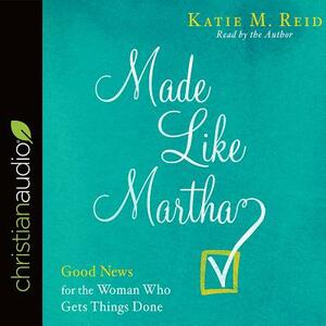 Made Like Martha: Good News for the Woman Who Gets Things Done by Katie M. Reid