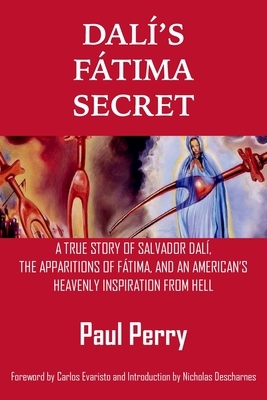 Dalí's Fátima Secret: A True Story of Salvador Dalí, the Apparitions of Fátima, and an American's Heavenly Inspiration from Hell by Paul Perry