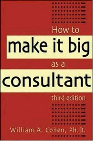 How to Make It Big As a Consultant by William A. Cohen, William A. Cohen