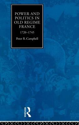 Power and Politics in Old Regime France, 1720-1745 by Peter Campbell