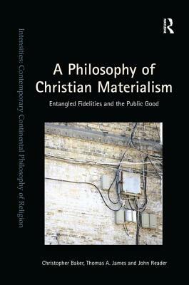 A Philosophy of Christian Materialism: Entangled Fidelities and the Public Good by Christopher Baker, Thomas A. James, John Reader