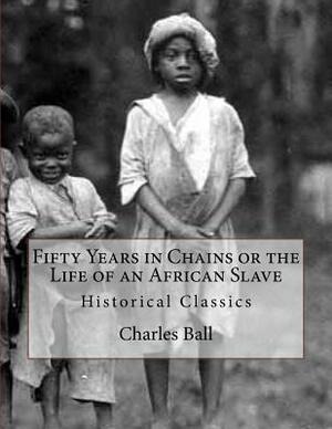 Fifty Years in Chains or the Life of an African Slave: Historical Classics by Charles Ball
