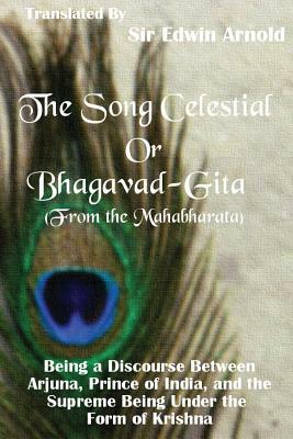 The Song Celestial or Bhagavad-Gita (From the Mahabharata): Being a Discourse Between Arjuna, Prince of India, and the Supreme Being Under the Form of by Edwin Arnold