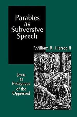 Parables as Subversive Speech: Jesus as Pedagogue of the Oppressed by William R. Herzog II, William R. Herzog II