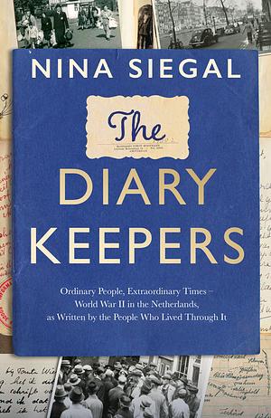 The Diary Keepers: Ordinary People, Extraordinary Times - World War II in the Netherlands, As Written by the People Who Lived Through It by Nina Siegal