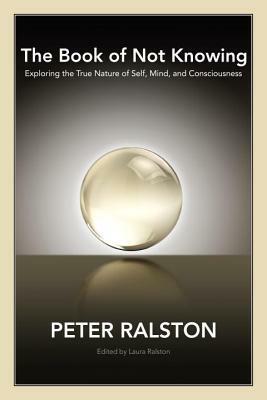 The Book of Not Knowing: Exploring the True Nature of Self, Mind, and Consciousness by Peter Ralston