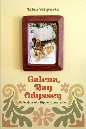 Galena Bay Odyssey: Reflections of a Hippie Homesteader by Ellen Schwartz