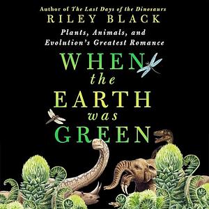 When the Earth Was Green: Plants, Animals, and Evolution's Greatest Romance by Riley Black