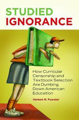 Studied Ignorance: How Curricular Censorship and Textbook Selection Are Dumbing Down American Education by Herbert N. Foerstel