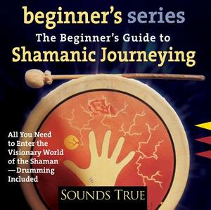 The Beginner S Guide to Shamanic Journeying by Sandra Ingerman
