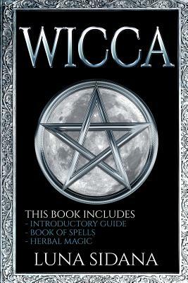 Wicca: 3 Manuscripts - Introductory Guide, Book Of Spells, Herbal Magic by Luna Sidana