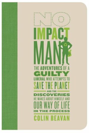 No Impact Man: The Adventures of a Guilty Liberal Who Attempts to Save the Planet and the Discoveries He Makes About Himself and Our Way of Life in the Process by Colin Beavan